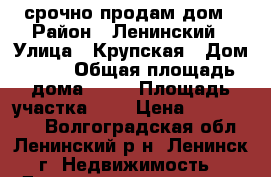 срочно продам дом › Район ­ Ленинский › Улица ­ Крупская › Дом ­ 78 › Общая площадь дома ­ 50 › Площадь участка ­ 5 › Цена ­ 1 200 000 - Волгоградская обл., Ленинский р-н, Ленинск г. Недвижимость » Дома, коттеджи, дачи продажа   